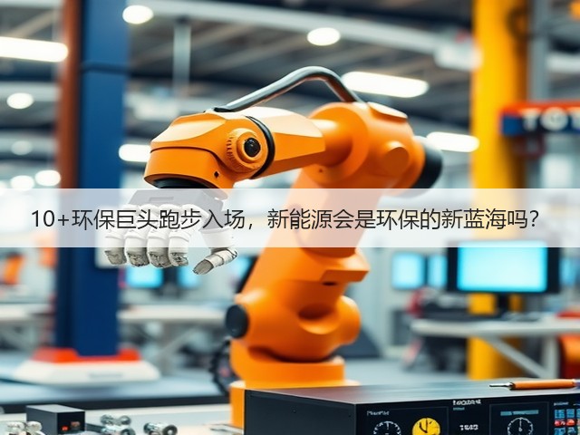 10+环保巨头跑步入场,新能源会是环保的新蓝海吗?(图2) 10+环保巨头跑步入场,新能源会是环保的新蓝海吗?(图2)