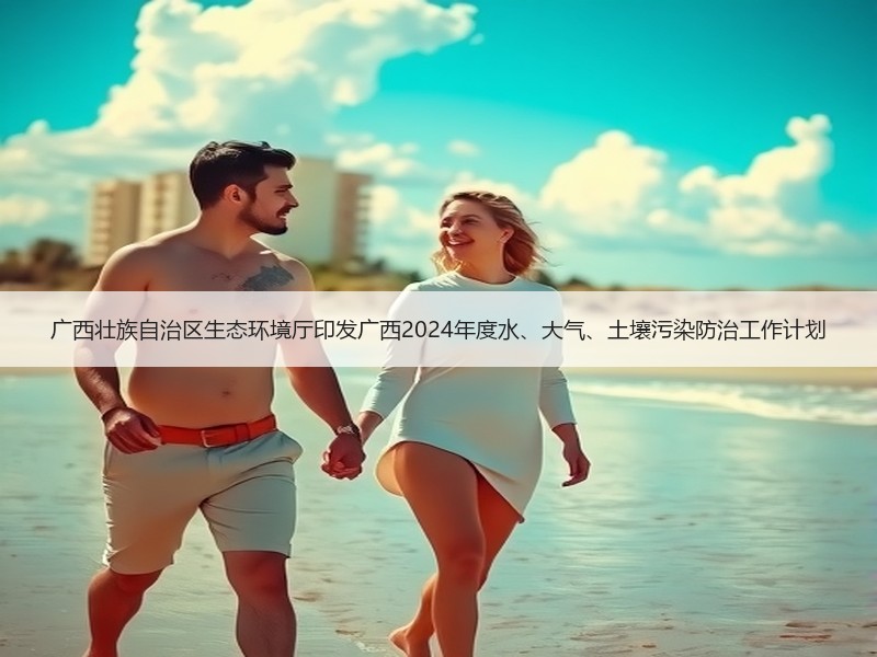 广西壮族自治区生态环境厅印发广西2024年度水、大气、土壤污染防治工作计划