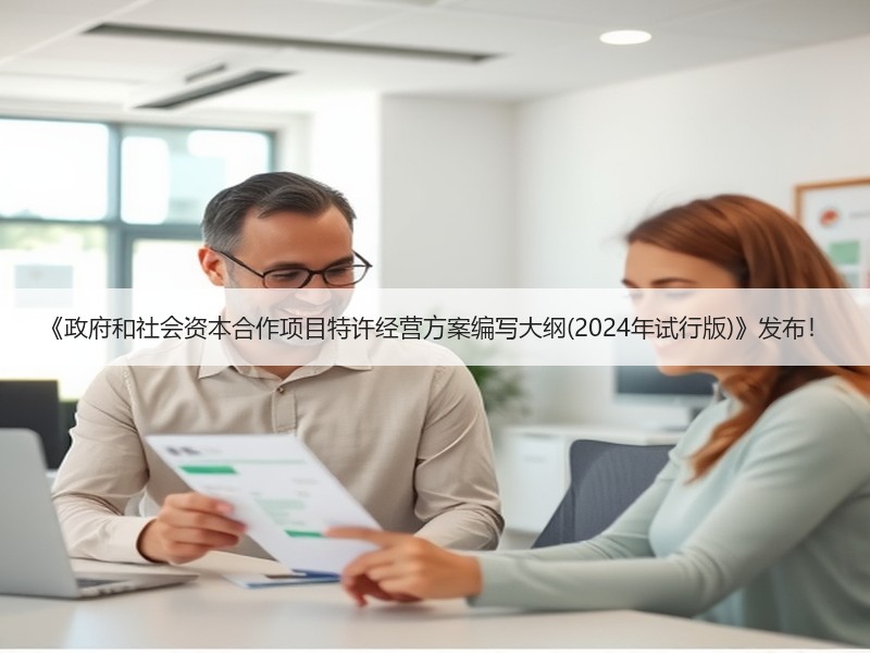 《政府和社会资本合作项目特许经营方案编写大纲(2024年试行版)》发布！