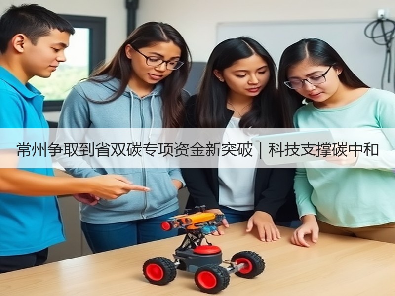 常州争取到省双碳专项资金新突破|科技支撑碳中和 常州争取到省双碳专项资金新突破|科技支撑碳中和