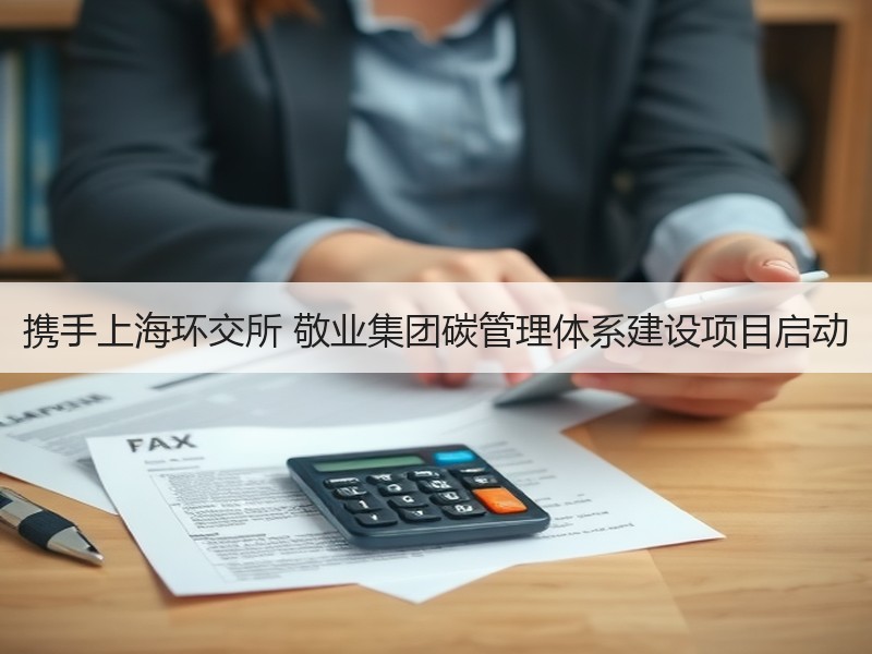 携手上海环交所 敬业集团碳管理体系建设项目启动 携手上海环交所 敬业集团碳管理体系建设项目启动