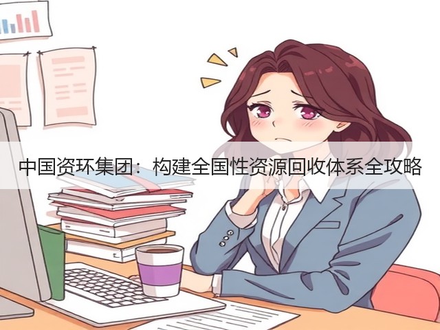 中国资环集团：构建全国性资源回收体系全攻略(图3)