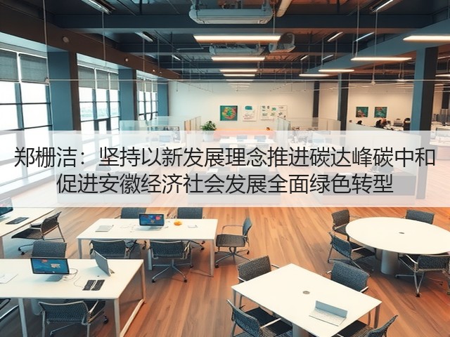 郑栅洁:坚持以新发展理念推进碳达峰碳中和 促进安徽经济社会发展全面绿色转型(图2) 郑栅洁:坚持以新发展理念推进碳达峰碳中和 促进安徽经济社会发展全面绿色转型(图2)