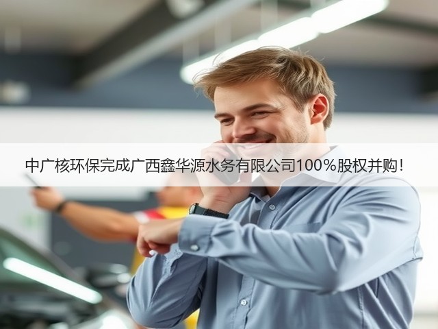 中广核环保完成广西鑫华源水务有限公司100%股权并购!(图1) 中广核环保完成广西鑫华源水务有限公司100%股权并购!(图1)