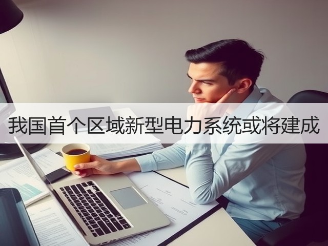 我国首个区域新型电力系统或将建成(图1) 我国首个区域新型电力系统或将建成(图1)