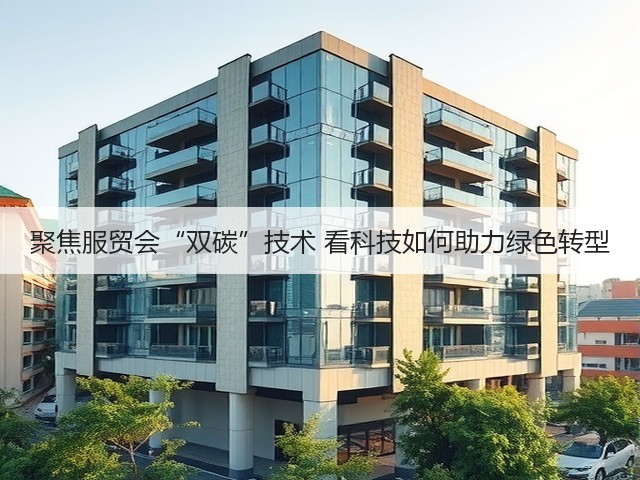 聚焦服贸会“双碳”技术 看科技如何助力绿色转型(图3) 聚焦服贸会“双碳”技术 看科技如何助力绿色转型(图3)
