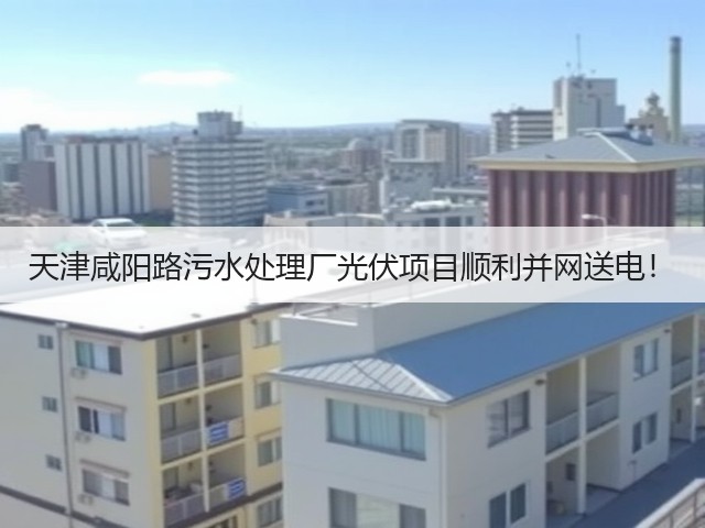 天津咸阳路污水处理厂光伏项目顺利并网送电!(图1) 天津咸阳路污水处理厂光伏项目顺利并网送电!(图1)
