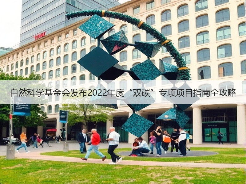 自然科学基金会发布2022年度“双碳”专项项目指南全攻略 自然科学基金会发布2022年度“双碳”专项项目指南全攻略