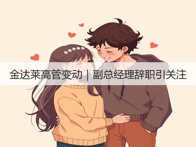 金达莱高管变动|副总经理辞职引关注(图2) 金达莱高管变动|副总经理辞职引关注(图2)