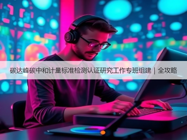 碳达峰碳中和计量标准检测认证研究工作专班组建｜全攻略(图1)