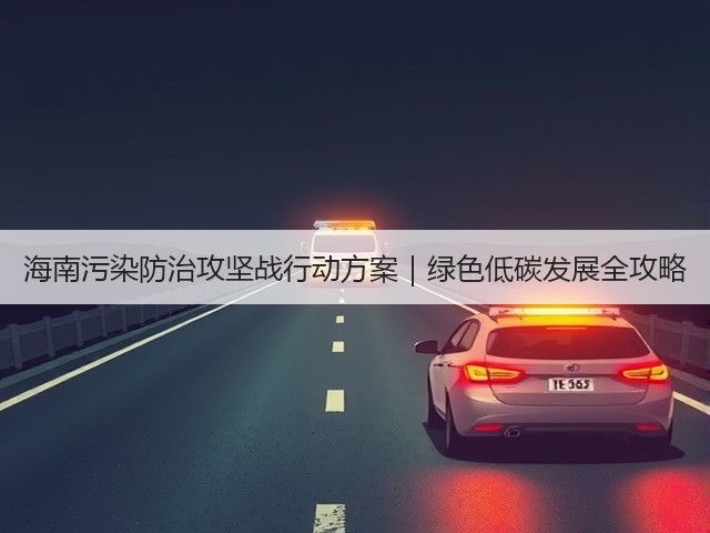 海南污染防治攻坚战行动方案|绿色低碳发展全攻略(图1) 海南污染防治攻坚战行动方案|绿色低碳发展全攻略(图1)