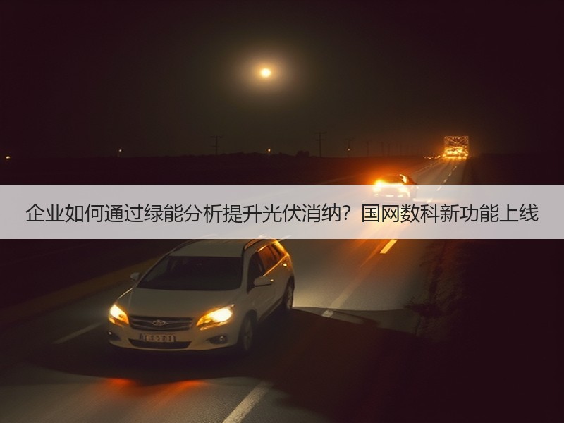 企业如何通过绿能分析提升光伏消纳?国网数科新功能上线 企业如何通过绿能分析提升光伏消纳?国网数科新功能上线