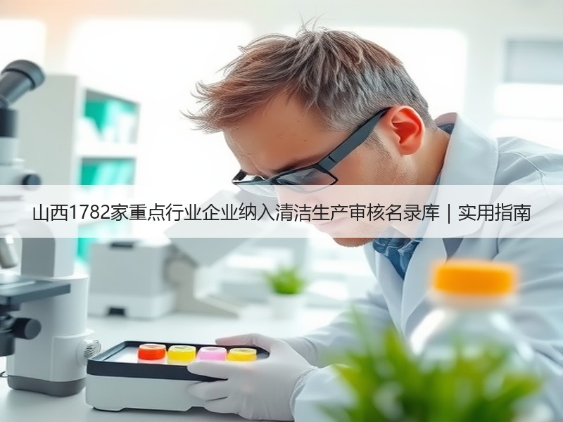 山西1782家重点行业企业纳入清洁生产审核名录库|实用指南 山西1782家重点行业企业纳入清洁生产审核名录库|实用指南