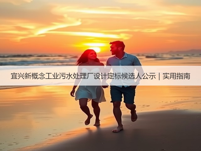 宜兴新概念工业污水处理厂设计定标候选人公示|实用指南(图1) 宜兴新概念工业污水处理厂设计定标候选人公示|实用指南(图1)