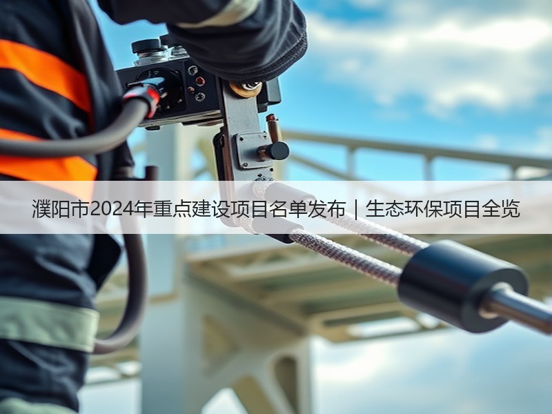 濮阳市2024年重点建设项目名单发布｜生态环保项目全览