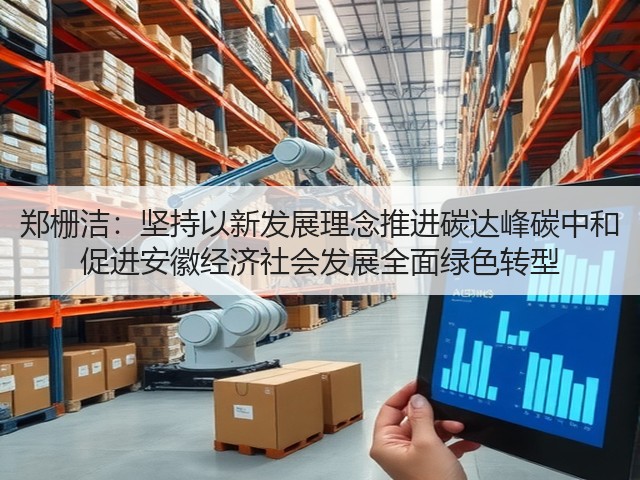 郑栅洁:坚持以新发展理念推进碳达峰碳中和 促进安徽经济社会发展全面绿色转型(图2) 郑栅洁:坚持以新发展理念推进碳达峰碳中和 促进安徽经济社会发展全面绿色转型(图2)