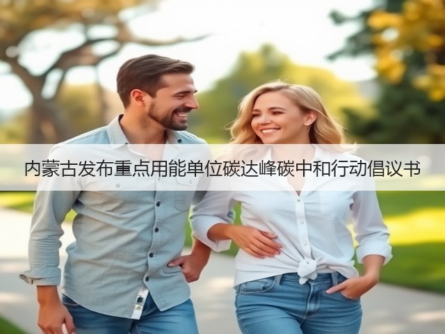 内蒙古发布重点用能单位碳达峰碳中和行动倡议书(图3) 内蒙古发布重点用能单位碳达峰碳中和行动倡议书(图3)