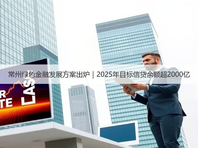 常州绿色金融发展方案出炉｜2025年目标信贷余额超2000亿(图2)