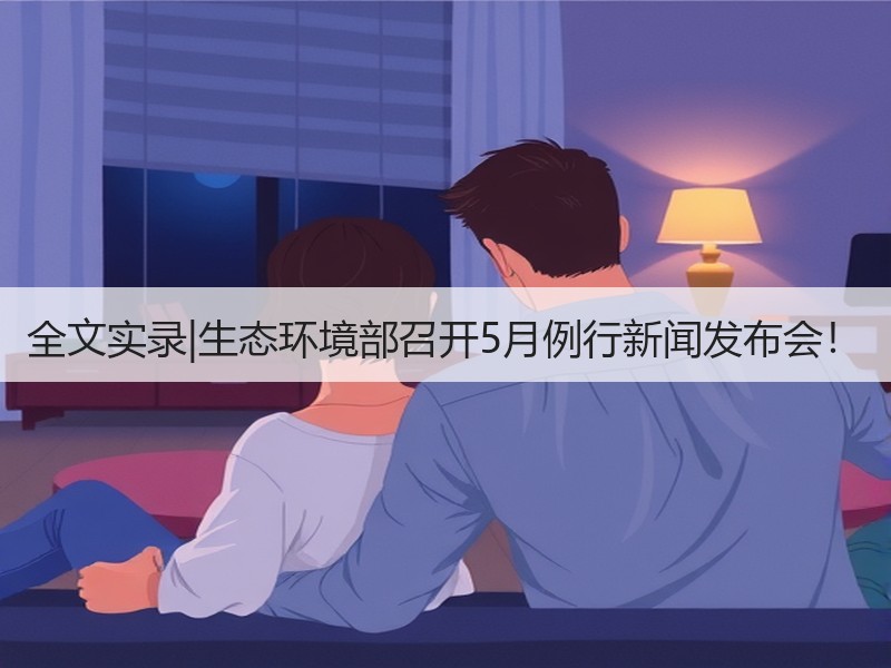 全文实录|生态环境部召开5月例行新闻发布会！