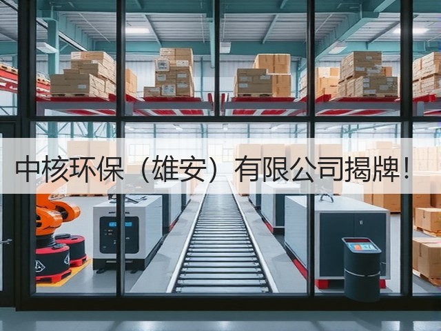 中核环保(雄安)有限公司揭牌!(图1) 中核环保(雄安)有限公司揭牌!(图1)