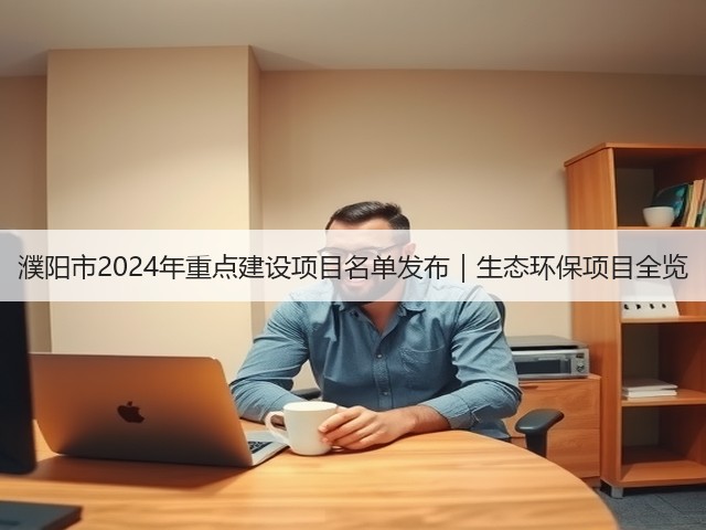 濮阳市2024年重点建设项目名单发布|生态环保项目全览(图2) 濮阳市2024年重点建设项目名单发布|生态环保项目全览(图2)