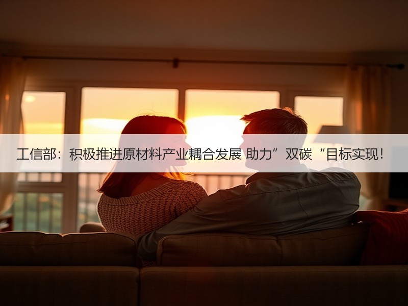 工信部：积极推进原材料产业耦合发展 助力”双碳“目标实现！