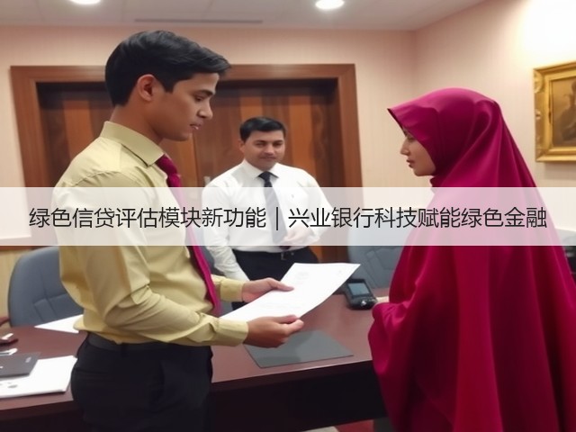 绿色信贷评估模块新功能|兴业银行科技赋能绿色金融(图1) 绿色信贷评估模块新功能|兴业银行科技赋能绿色金融(图1)