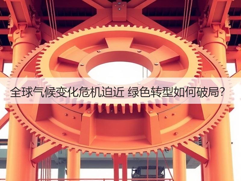 全球气候变化危机迫近 绿色转型如何破局? 全球气候变化危机迫近 绿色转型如何破局?