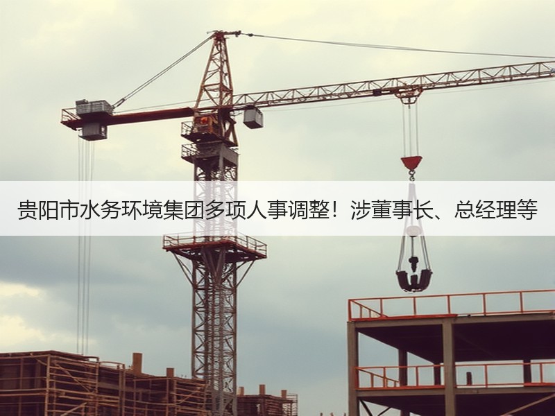 贵阳市水务环境集团多项人事调整！涉董事长、总经理等