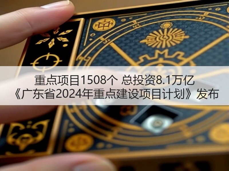 重点项目1508个 总投资8.1万亿 《广东省2024年重点建设项目计划》发布