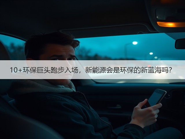 10+环保巨头跑步入场,新能源会是环保的新蓝海吗?(图1) 10+环保巨头跑步入场,新能源会是环保的新蓝海吗?(图1)