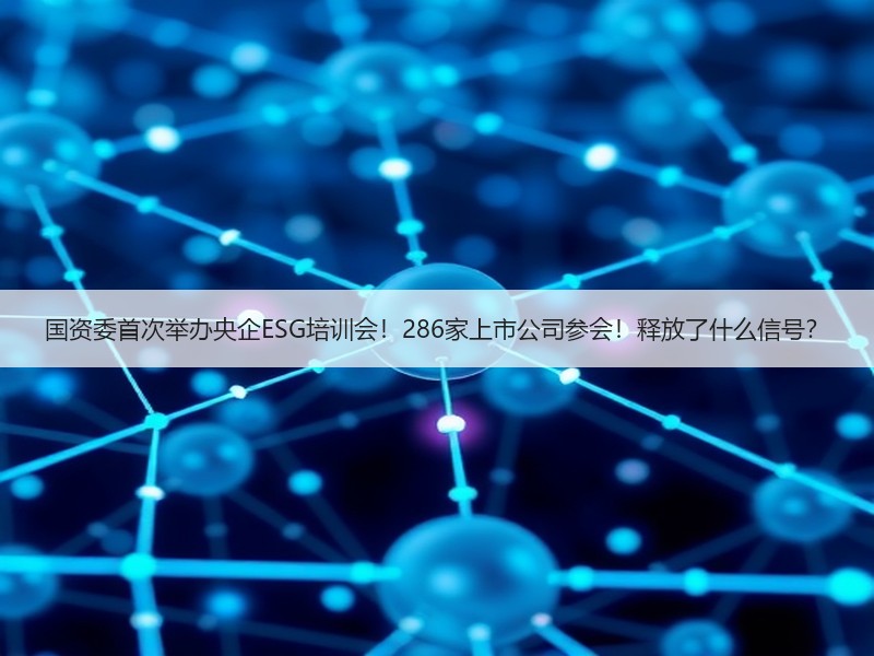 国资委首次举办央企ESG培训会！286家上市公司参会！释放了什么信号？