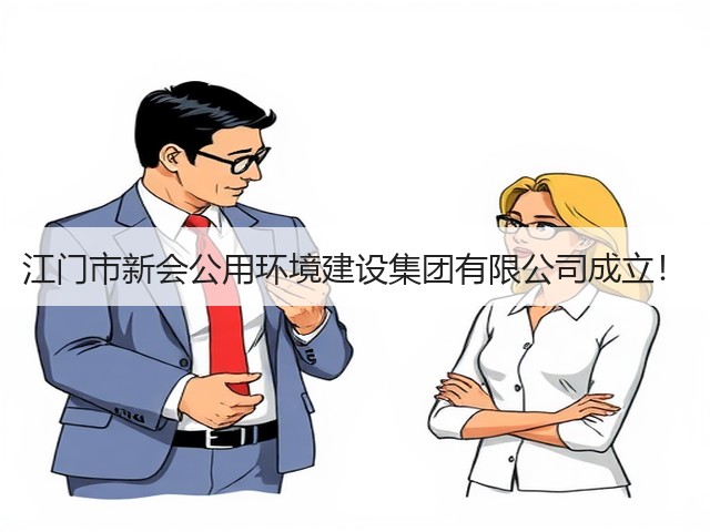 江门市新会公用环境建设集团有限公司成立!(图3) 江门市新会公用环境建设集团有限公司成立!(图3)