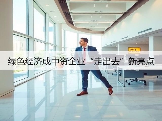 绿色经济成中资企业“走出去”新亮点(图1) 绿色经济成中资企业“走出去”新亮点(图1)