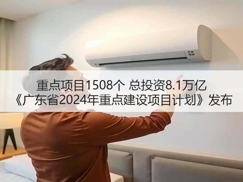 重点项目1508个 总投资8.1万亿 《广东省2024年重点建设项目计划》发布