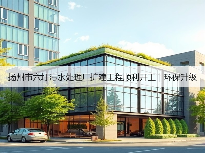 扬州市六圩污水处理厂扩建工程顺利开工|环保升级 扬州市六圩污水处理厂扩建工程顺利开工|环保升级