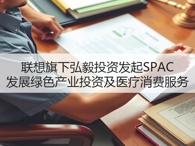 联想旗下弘毅投资发起SPAC 发展绿色产业投资及医疗消费服务(图1) 联想旗下弘毅投资发起SPAC 发展绿色产业投资及医疗消费服务(图1)
