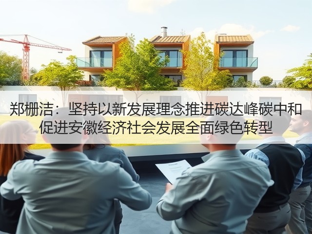 郑栅洁:坚持以新发展理念推进碳达峰碳中和 促进安徽经济社会发展全面绿色转型(图1) 郑栅洁:坚持以新发展理念推进碳达峰碳中和 促进安徽经济社会发展全面绿色转型(图1)