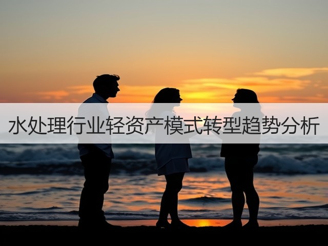 水处理行业轻资产模式转型趋势分析(图1) 水处理行业轻资产模式转型趋势分析(图1)