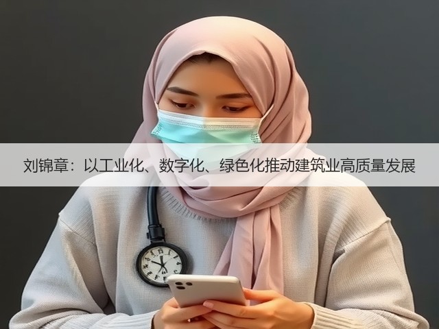 刘锦章:以工业化、数字化、绿色化推动建筑业高质量发展(图3) 刘锦章:以工业化、数字化、绿色化推动建筑业高质量发展(图3)