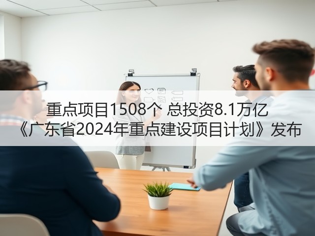 重点项目1508个 总投资8.1万亿 《广东省2024年重点建设项目计划》发布(图3) 重点项目1508个 总投资8.1万亿 《广东省2024年重点建设项目计划》发布(图3)