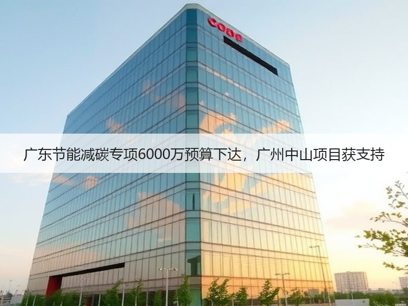 广东节能减碳专项6000万预算下达，广州中山项目获支持