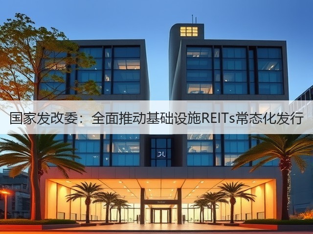 国家发改委:全面推动基础设施REITs常态化发行(图1) 国家发改委:全面推动基础设施REITs常态化发行(图1)