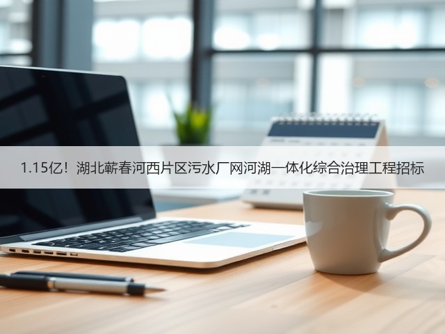 1.15亿!湖北蕲春河西片区污水厂网河湖一体化综合治理工程招标(图1) 1.15亿!湖北蕲春河西片区污水厂网河湖一体化综合治理工程招标(图1)