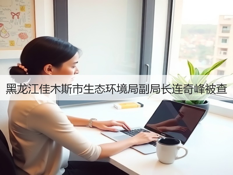 黑龙江佳木斯市生态环境局副局长连奇峰被查 黑龙江佳木斯市生态环境局副局长连奇峰被查