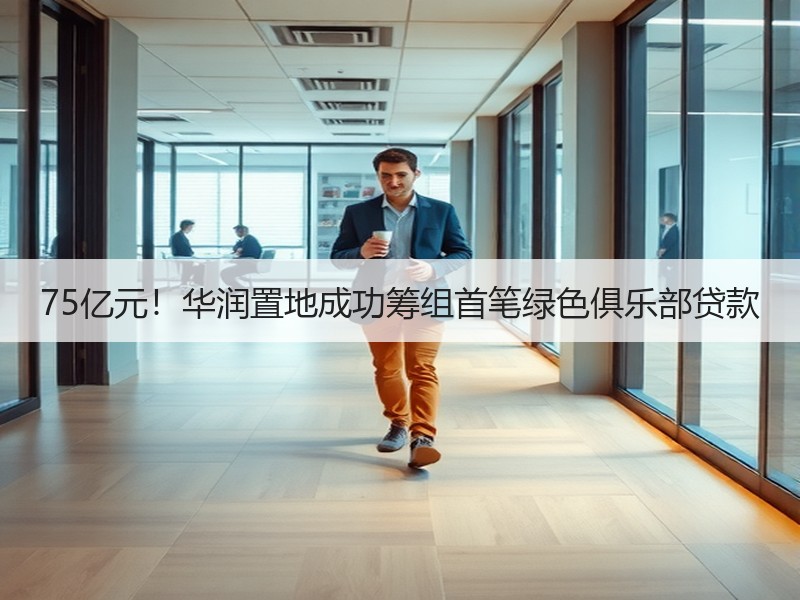 75亿元！华润置地成功筹组首笔绿色俱乐部贷款
