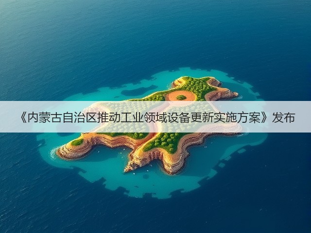 《内蒙古自治区推动工业领域设备更新实施方案》发布(图2) 《内蒙古自治区推动工业领域设备更新实施方案》发布(图2)