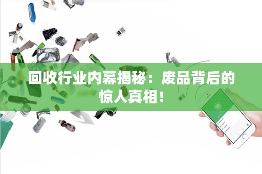 回收行业内幕揭秘：废品背后的惊人真相！