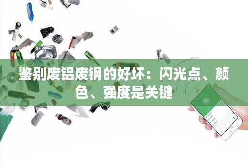 鉴别废铝废钢的好坏：闪光点、颜色、强度是关键