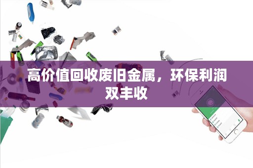 高价值回收废旧金属，环保利润双丰收